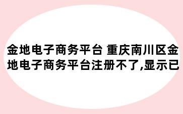 金地电子商务平台 重庆南川区金地电子商务平台注册不了,显示已经注册,但是登录不了